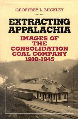 Extracting Appalachia: Images of the Consolidation Coal Company, 1910–1945 Buck