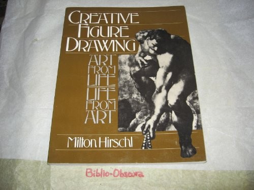 CREATIVE FIGURE DRAWING: ART FROM LIFE, LIFE FROM ART By Milton Hirschl
