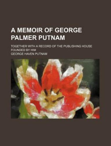 A memoir of George Palmer Putnam; together with a record of the publishing…