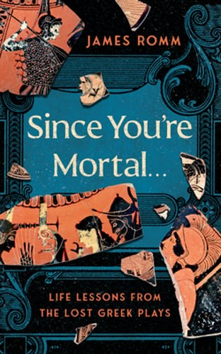 Since You’re Mortal . . .: Life Lessons from the Lost Greek Plays by James Romm